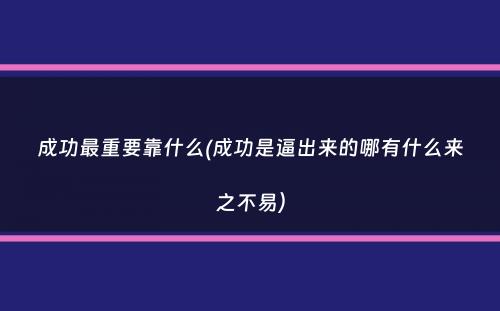 成功最重要靠什么(成功是逼出来的哪有什么来之不易）