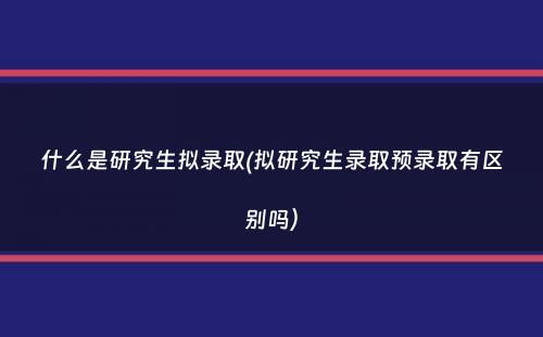 什么是研究生拟录取(拟研究生录取预录取有区别吗）