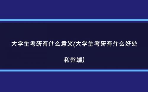 大学生考研有什么意义(大学生考研有什么好处和弊端）