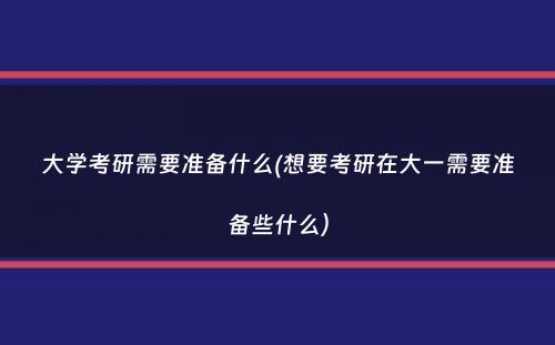大学考研需要准备什么(想要考研在大一需要准备些什么）