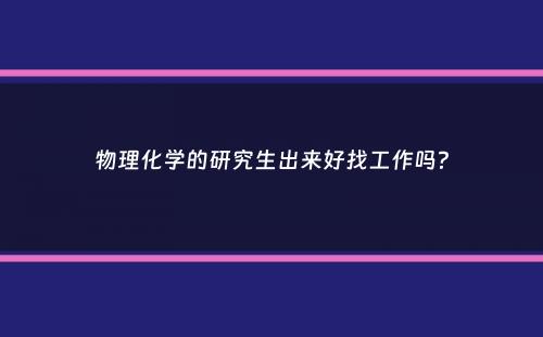 物理化学的研究生出来好找工作吗？