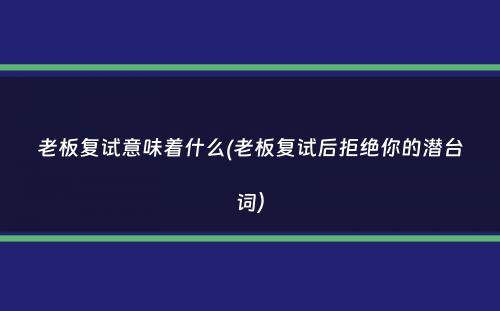 老板复试意味着什么(老板复试后拒绝你的潜台词）