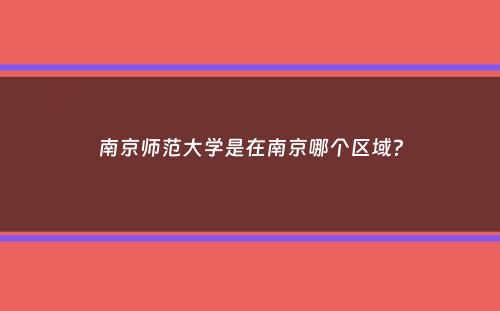南京师范大学是在南京哪个区域？