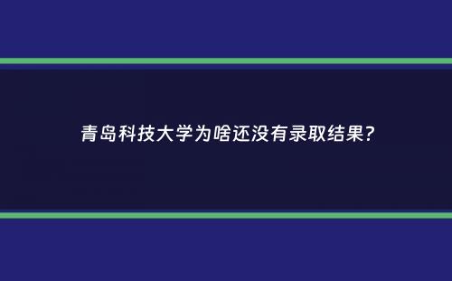 青岛科技大学为啥还没有录取结果？