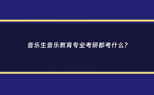 音乐生音乐教育专业考研都考什么？