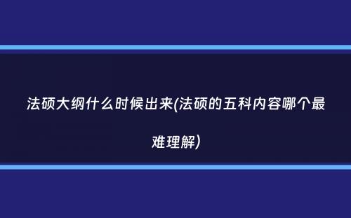 法硕大纲什么时候出来(法硕的五科内容哪个最难理解）