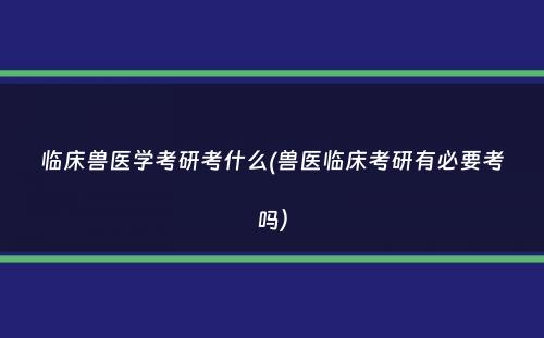 临床兽医学考研考什么(兽医临床考研有必要考吗）