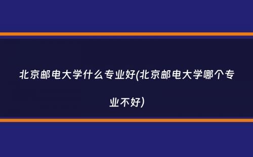 北京邮电大学什么专业好(北京邮电大学哪个专业不好）