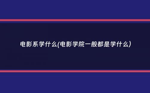 电影系学什么(电影学院一般都是学什么）