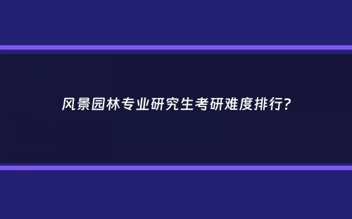 风景园林专业研究生考研难度排行？