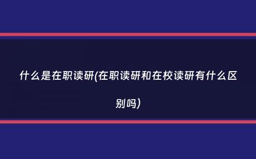 什么是在职读研(在职读研和在校读研有什么区别吗）