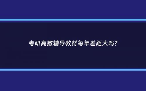 考研高数辅导教材每年差距大吗？