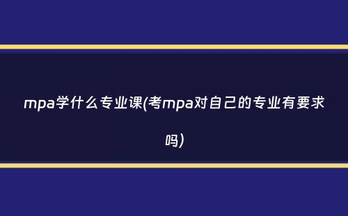 mpa学什么专业课(考mpa对自己的专业有要求吗）