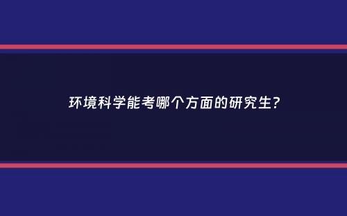 环境科学能考哪个方面的研究生？