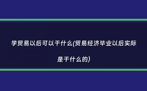 学贸易以后可以干什么(贸易经济毕业以后实际是干什么的）