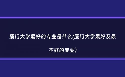 厦门大学最好的专业是什么(厦门大学最好及最不好的专业）