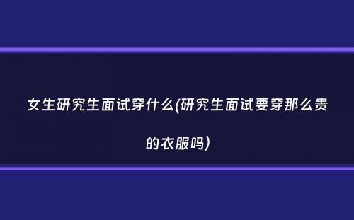 女生研究生面试穿什么(研究生面试要穿那么贵的衣服吗）