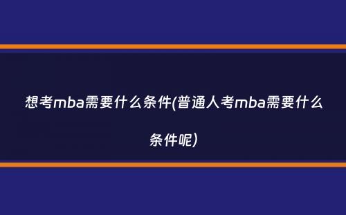 想考mba需要什么条件(普通人考mba需要什么条件呢）