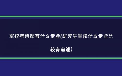 军校考研都有什么专业(研究生军校什么专业比较有前途）