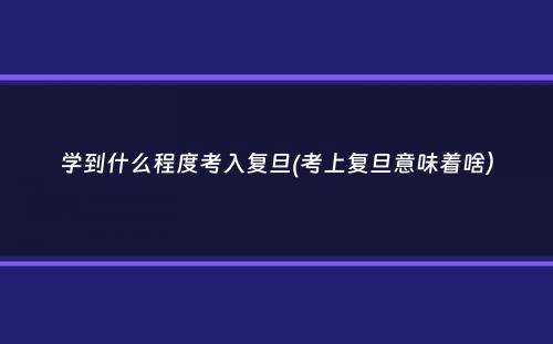 学到什么程度考入复旦(考上复旦意味着啥）