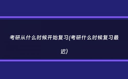 考研从什么时候开始复习(考研什么时候复习最迟）