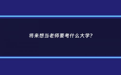 将来想当老师要考什么大学？