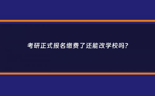 考研正式报名缴费了还能改学校吗？