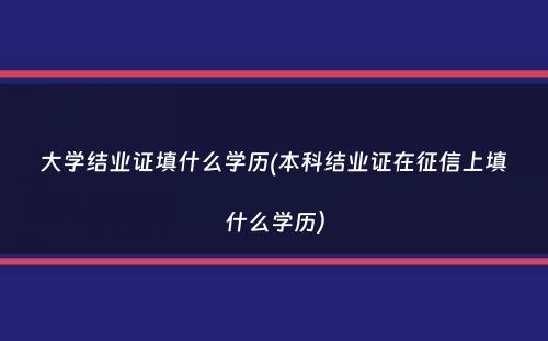 大学结业证填什么学历(本科结业证在征信上填什么学历）