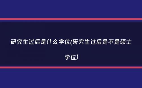 研究生过后是什么学位(研究生过后是不是硕士学位）