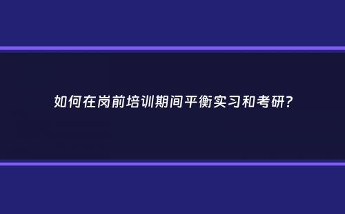 如何在岗前培训期间平衡实习和考研？