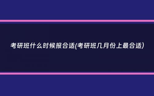 考研班什么时候报合适(考研班几月份上最合适）