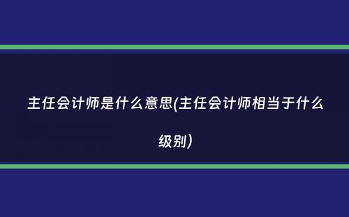 主任会计师是什么意思(主任会计师相当于什么级别）