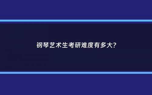 钢琴艺术生考研难度有多大？