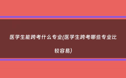 医学生能跨考什么专业(医学生跨考哪些专业比较容易）