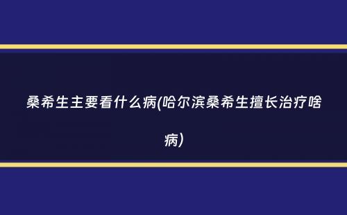 桑希生主要看什么病(哈尔滨桑希生擅长治疗啥病）
