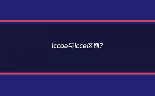 iccoa与icce区别？
