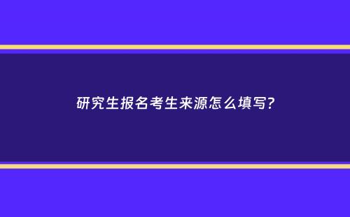 研究生报名考生来源怎么填写？