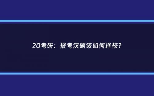 20考研：报考汉硕该如何择校？